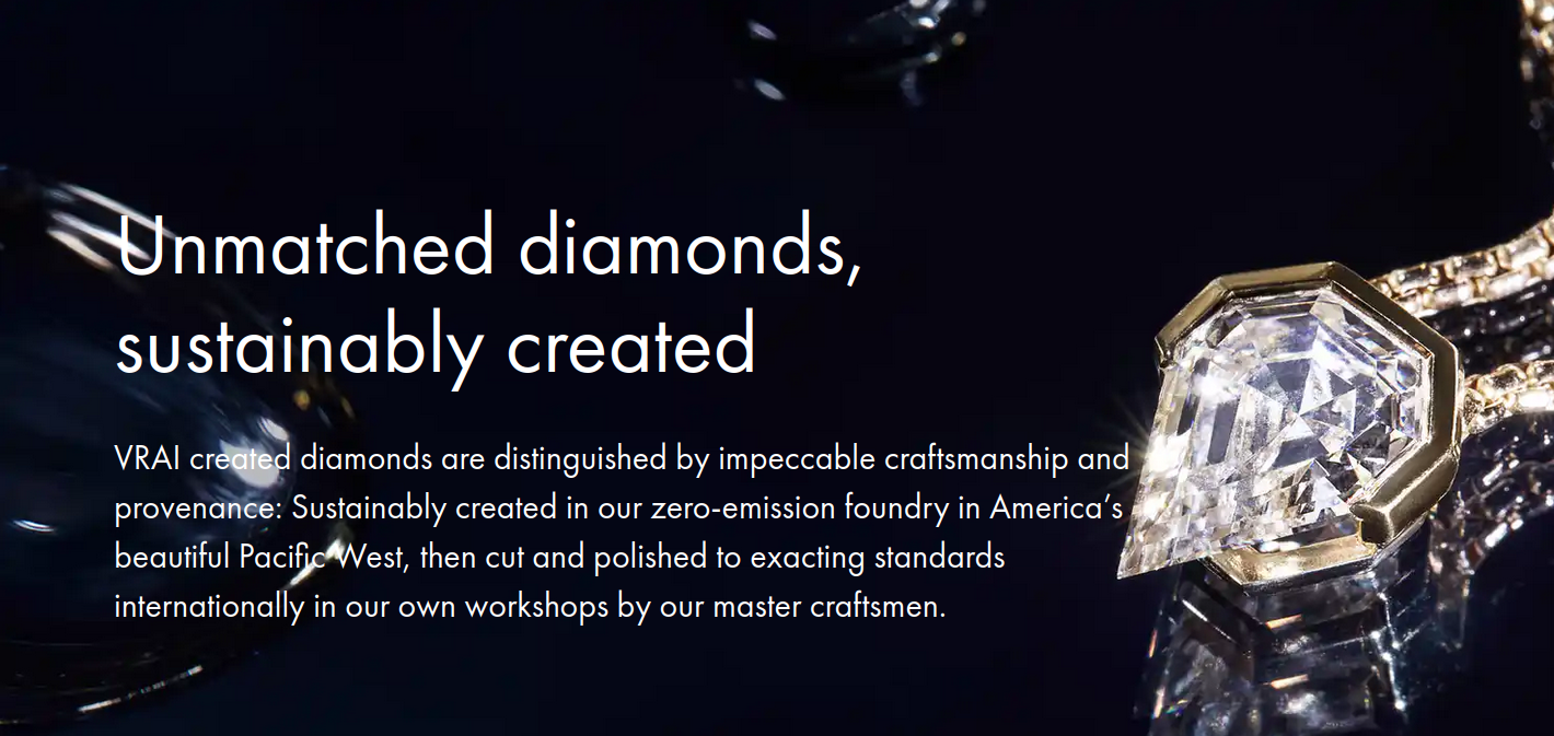 Unmatched diamonds, sustainably created. VRAI created diamonds are distinguished by impeccable craftsmanship and provenance: Sustainably created in our zero-emission foundry in America’s beautiful Pacific West, then cut and polished to exacting standards internationally in our own workshops by our master craftsmen.
